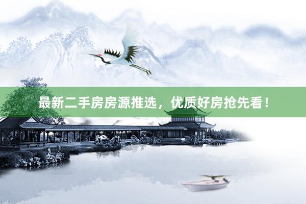 最新二手房房源推选，优质好房抢先看！