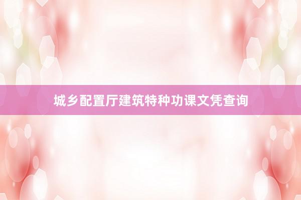 城乡配置厅建筑特种功课文凭查询