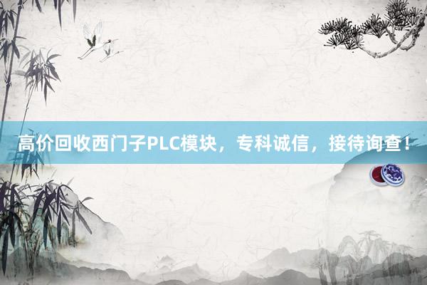 高价回收西门子PLC模块，专科诚信，接待询查！