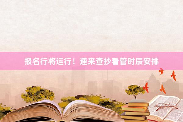报名行将运行！速来查抄看管时辰安排