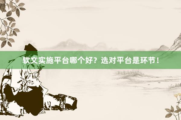 软文实施平台哪个好？选对平台是环节！