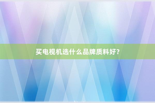 买电视机选什么品牌质料好？