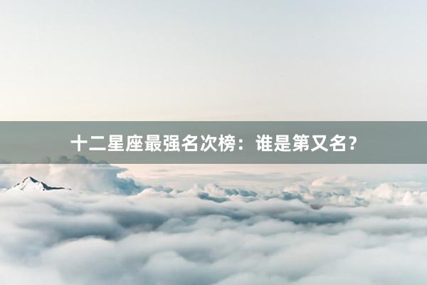 十二星座最强名次榜：谁是第又名？