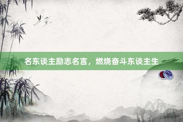 名东谈主励志名言，燃烧奋斗东谈主生