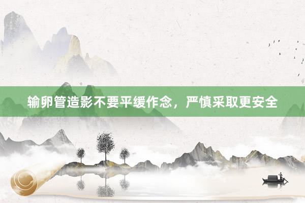 输卵管造影不要平缓作念，严慎采取更安全
