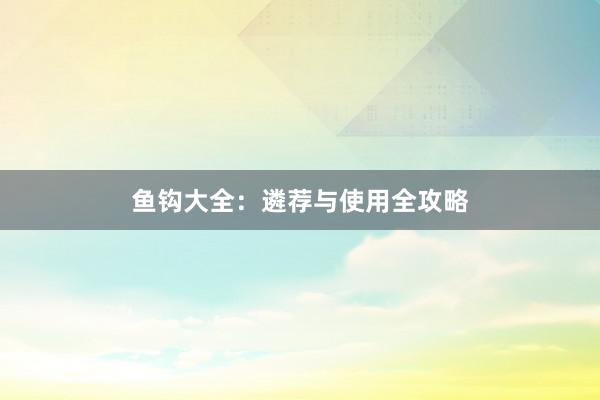 鱼钩大全：遴荐与使用全攻略