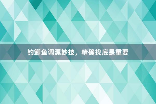 钓鲫鱼调漂妙技，精确找底是重要